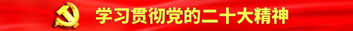 免费操鸡巴黄片视频认真学习贯彻落实党的二十大会议精神